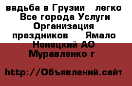 Cвадьба в Грузии - легко! - Все города Услуги » Организация праздников   . Ямало-Ненецкий АО,Муравленко г.